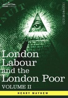 London Labour and the London Poor : A Cyclopaedia of the Condition and Earnings of Those That Will Work, Those That Cannot Work, and Those That Will No