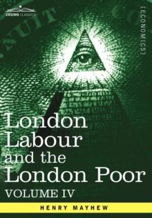 London Labour and the London Poor : A Cyclopaedia of the Condition and Earnings of Those That Will Work, Those That Cannot Work, and Those That Will No