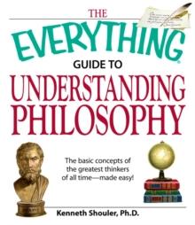 The Everything Guide to Understanding Philosophy : Understand the basic concepts of the greatest thinkers of all time