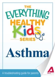 The Everything Parent's Guide to Children with Asthma : Professional advice to help your child manage symptoms, be more active, and breathe better