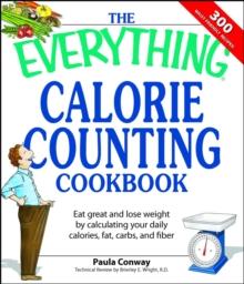 The Everything Calorie Counting Cookbook : Calculate your daily caloric intake--and fat, carbs, and daily fiber--with these 300 delicious recipes