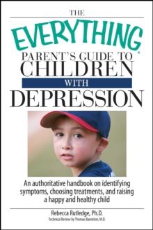 The Everything Parent's Guide To Children With Depression : An Authoritative Handbook on Identifying Symptoms, Choosing Treatments, and Raising a Happy and Healthy Child