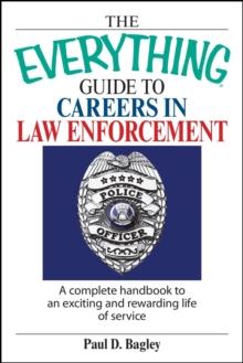 The Everything Guide To Careers In Law Enforcement : A Complete Handbook to an Exciting And Rewarding Life of Service