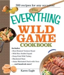 The Everything Wild Game Cookbook : From Fowl And Fish to Rabbit And Venison--300 Recipes for Home-cooked Meals