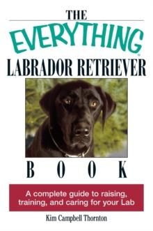 The Everything Labrador Retriever Book : A Complete Guide to Raising, Training, and Caring for Your Lab