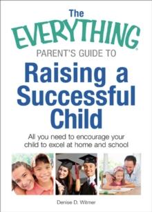 The Everything Parent's Guide to Raising a Successful Child : All You Need to Encourage Your Child to Excel at Home and School