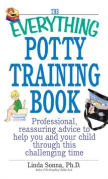 The Everything Potty Training Book : Professional, Reassuring Advice to Help You and Your Child Through This Challenging Time