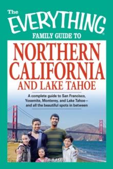 The Everything Family Guide to Northern California and Lake Tahoe : A complete guide to San Francisco, Yosemite, Monterey, and Lake Tahoe - and all the beautiful spots in between