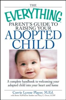 The Everything Parent's Guide to Raising Your Adopted Child : A complete handbook to welcoming your adopted child into your heart and home