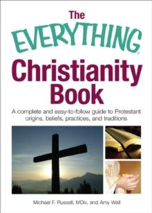 The Everything Christianity Book : A Complete and Easy-To-Follow Guide to Protestant Origins, Beliefs, Practices and Traditions