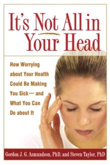 It's Not All in Your Head : How Worrying about Your Health Could Be Making You Sick--and What You Can Do about It