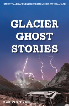 Glacier Ghost Stories : Spooky Tales and Legends From Glacier National Park