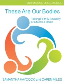 These Are Our Bodies, High School Leader Guide : Talking Faith & Sexuality at Church & Home (High School Leader Guide)