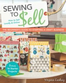 Sewing to Sell : The Beginner's Guide to Starting a Craft Business