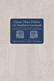 Classic Maya Polities of the Southern Lowlands : Integration, Interaction, Dissolution