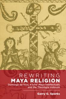 Rewriting Maya Religion : Domingo de Vico, K'iche' Maya Intellectuals, and the Theologia Indorum