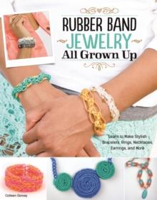 Rubber Band Jewelry All Grown Up : Learn to Make Stylish Bracelets, Rings, Necklaces, Earrings, and More