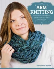 Arm Knitting : How to Make a 30-Minute Infinity Scarf and Other Great Projects