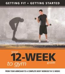 Your 12 Week Guide to the Gym : From Your Armchair to a Complete Body Workout in 12 Weeks