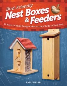 Bird-Friendly Nest Boxes & Feeders : 12 Easy-to-Build Designs that Attract Birds to Your Yard