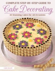 Complete Step-by-Step Guide to Cake Decorating : 40 Stunning Cakes for All Occasions