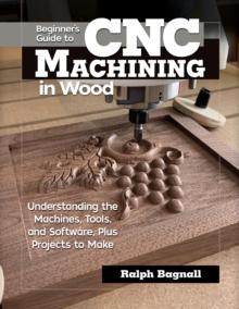 Beginner's Guide to CNC Machining in Wood : Understanding the Machines, Tools, and Software, Plus Projects to Make