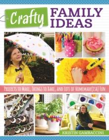 Crafty Family Ideas : Projects to Make, Things to Bake, and Lots of Homemade(ish) Fun