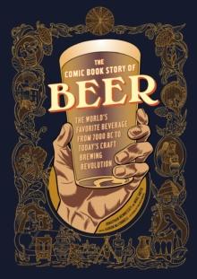 The Comic Book Story of Beer : The World's Favorite Beverage from 7000 BC to Today's Craft Brewing Revolution