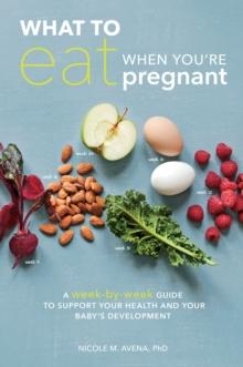 What to Eat When You're Pregnant : A Week-by-Week Guide to Support Your Health and Your Baby's Development