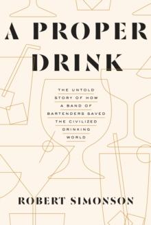 A Proper Drink : The Untold Story of How a Band of Bartenders Saved the Civilized Drinking World [A Cocktails Book]