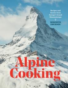 Alpine Cooking : Recipes and Stories from Europe's Grand Mountaintops