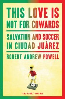 This Love Is Not for Cowards : Salvation and Soccer in Ciudad Juarez