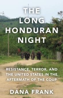 The Long Honduran Night : Resistance , Terror, and the United States in the Aftermath of the Coup