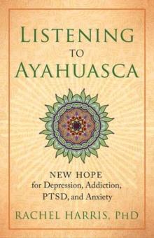 Listening to Ayahuasca : New Hope to Depression. Addiction, PTSD, and Anxiety