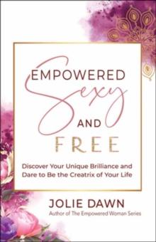 Empowered, Sexy, and Free : Discover Your Unique Brilliance and Dare to Be the Creatrix of Your Life