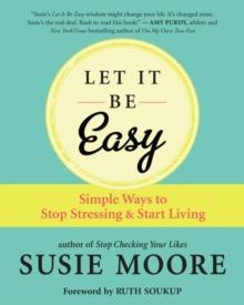 Let It Be Easy : Simple Ways to Stop Stressing and Start Living