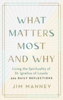 What Matters Most and Why : Living the Spirituality of St. Ignatius of Loyola - 365 Daily Reflections