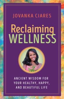 Reclaiming Wellness : Ancient Wisdom for Your Healthly, Happy, and Beautiful Life