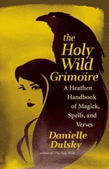 The Holy Wild Grimoire : A Heathen Handbook of Magick, Spells, and Verses