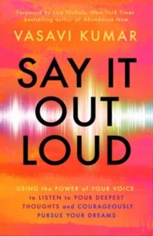 Say It Out Loud : Using the Power of Your Voice to Listen to Your Deepest Thoughts and Courageously Pursue Your Dreams