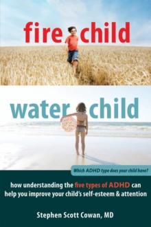 Fire Child, Water Child : How Understanding the Five Types of ADHD Can Help You Improve Your Child's Self-Esteem and Attention