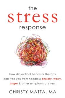 Stress Response : How Dialectical Behavior Therapy Can Free You from Needless Anxiety, Worry, Anger, and Other Symptoms of Stress