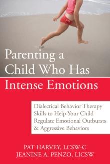 Parenting a Child Who Has Intense Emotions : Dialectical Behavior Therapy Skills to Help Your Child Regulate Emotional Outbursts and Aggressive Behaviors