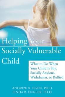 Helping Your Socially Vulnerable Child : What to Do When Your Child Is Shy, Socially Anxious, Withdrawn, or Bullied