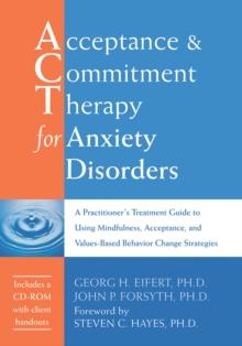 Acceptance and Commitment Therapy for Anxiety Disorders : A Practitioner's Treatment Guide to Using Mindfulness, Acceptance, and Values-Based Behavior Change Strategies