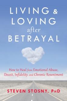 Living and Loving after Betrayal : How to Heal from Emotional Abuse, Deceit, Infidelity, and Chronic Resentment