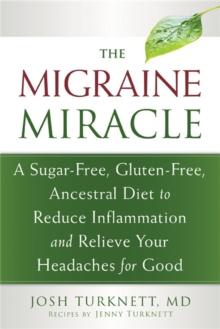 Migraine Miracle : A Sugar-Free, Gluten-Free Diet to Reduce Inflammation and Relieve Your Headaches for Good