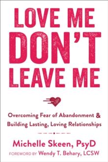 Love Me, Don't Leave Me : Overcoming Fear of Abandonment and Building Lasting, Loving Relationships