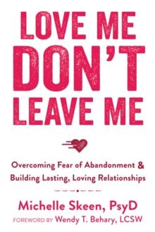 Love Me, Don't Leave Me : Overcoming Fear of Abandonment and Building Lasting, Loving Relationships