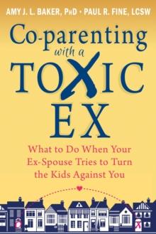 Co-parenting with a Toxic Ex : What to Do When Your Ex-Spouse Tries to Turn the Kids Against You